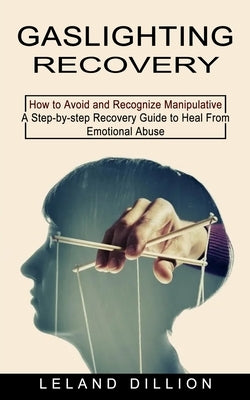 Gaslighting Recovery: How to Avoid and Recognize Manipulative (A Step-by-step Recovery Guide to Heal From Emotional Abuse) by Dillion, Leland