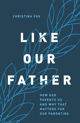 Like Our Father: How God Parents Us and Why That Matters for Our Parenting Paperback Moody Publishers