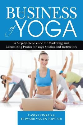 The Business of Yoga: A Step-by-Step Guide for Marketing and Maximizing Profits for Yoga Studios and Instructors by Vanes, Howard