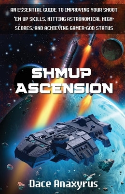 Shmup Ascension: An Essential Guide to Improving Your Shoot 'Em Up Skills, Hitting Astronomical High-Scores, and Achieving Gamer-God St Paperback Anaxyrus Publishing