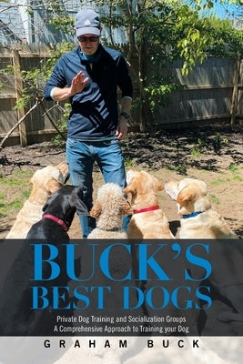 Buck's Best Dogs: Private Dog Training and Socialization Groups a Comprehensive Approach to Training Your Dog Paperback Xlibris Us