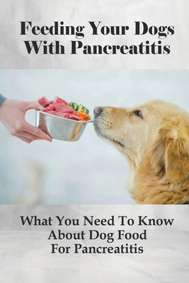 Feeding Your Dogs With Pancreatitis: What You Need To Know About Dog Food For Pancreatitis: Pancreatitis Diet Recipes Paperback Independently Published
