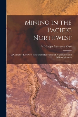 Mining in the Pacific Northwest: A Complete Review of the Mineral Resources of Washington and British Columbia Paperback Legare Street Press