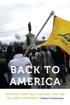 Back to America: Identity, Political Culture, and the Tea Party Movement Paperback University of Nebraska Press