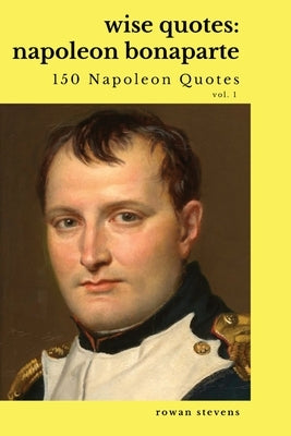Wise Quotes: Napoleon Bonaparte (211 Napoleon Bonaparte Quotes) French Revolutionary Leader Quote Collection Paperback Rowan Stevens