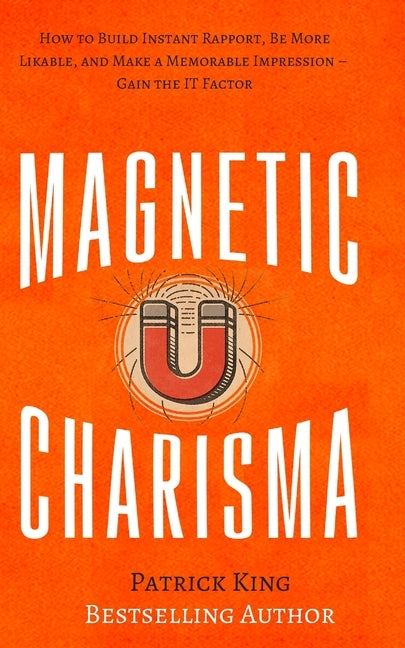Magnetic Charisma: How to Build Instant Rapport, Be More Likable, and Make a Memorable Impression - Gain the It Factor by King, Patrick