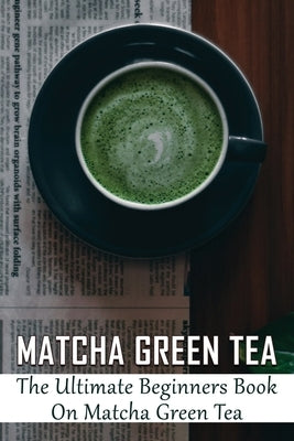 Matcha Green Tea: The Ultimate Beginners Book On Matcha Green Tea: The Popularity Of Matcha Tea Paperback Independently Published