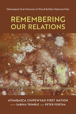 Remembering Our Relations: Dënesųlıné Oral Histories of Wood Buffalo National Park Paperback University of Calgary Press