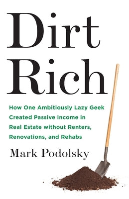 Dirt Rich: How One Ambitiously Lazy Geek Created Passive Income in Real Estate Without Renters, Renovations, and Rehabs by Podolsky, Mark
