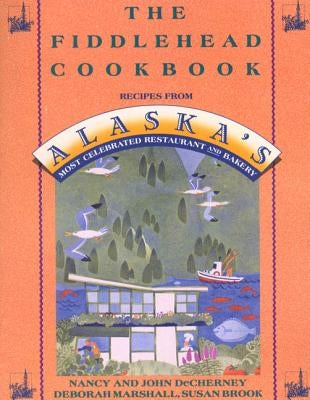 The Fiddlehead Cookbook: Recipes from Alaska's Most Celebrated Restaurant and Bakery St. Martin's Griffin