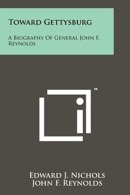 Toward Gettysburg: A Biography Of General John F. Reynolds Paperback Literary Licensing, LLC