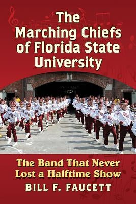 The Marching Chiefs of Florida State University: The Band That Never Lost a Halftime Show by Faucett, Bill F.