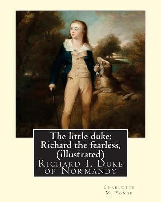 The little duke: Richard the fearless, By Charlotte M. Yonge (illustrated): (World's Classics) Richard I, Duke of Normandy, ca. 932-996 Paperback Createspace Independent Publishing Platform