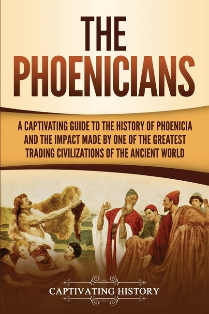 The Phoenicians: A Captivating Guide to the History of Phoenicia and the Impact Made by One of the Greatest Trading Civilizations of th Paperback Captivating History