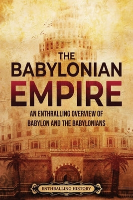 The Babylonian Empire: An Enthralling Overview of Babylon and the Babylonians Paperback Enthralling History