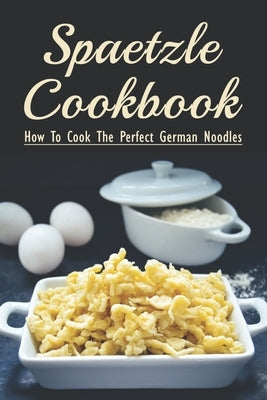 Spaetzle Cookbook: How To Cook The Perfect German Noodles: Cooking Pasta Books Paperback Independently Published