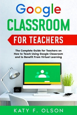Google Classroom for Teachers: The Complete Guide for Teachers on How to Teach Using Google Classroom and to Benefit From Virtual Learning Paperback Wed Books Publications
