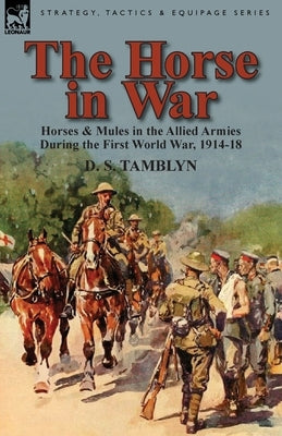 The Horse in War: Horses & Mules in the Allied Armies During the First World War, 1914-18 Paperback Leonaur Ltd