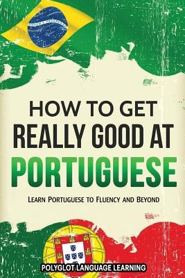 How to Get Really Good at Portuguese: Learn Portuguese to Fluency and Beyond Paperback Language Mastery Publishing