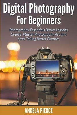 Digital Photography For Beginners: Photography Essentials Basics Lessons Course, Master Photography Art and Start Taking Better Pictures Paperback Mihails Konoplovs