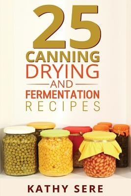 25 Canning, Drying and Fermentation Recipes Paperback Createspace Independent Publishing Platform