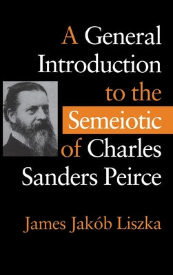 A General Introduction to the Semiotic of Charles Sanders Peirce by Liszka, James Jakób