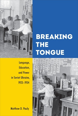 Breaking the Tongue: Language, Education, and Power in Soviet Ukraine, 1923-1934 by Pauly, Matthew D.