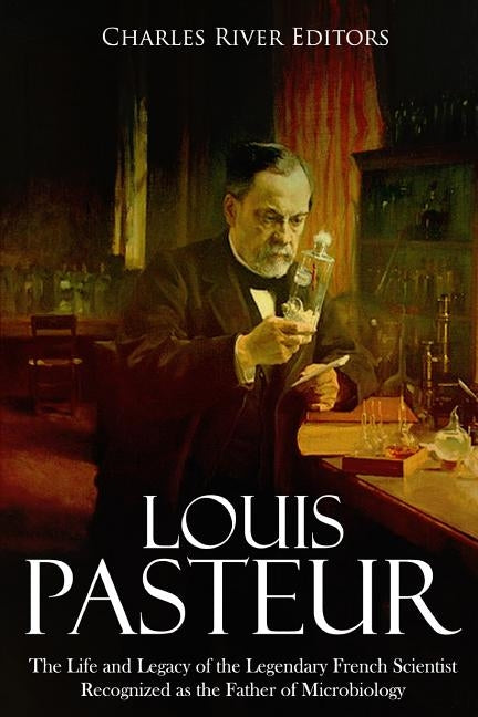 Louis Pasteur: The Life and Legacy of the Legendary French Scientist Recognized as the Father of Microbiology Paperback Createspace Independent Publishing Platform