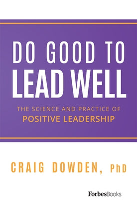 Do Good to Lead Well: The Science and Practice of Positive Leadership by Dowden, Craig