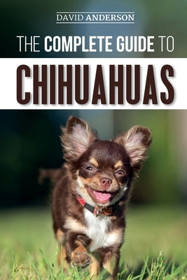 The Complete Guide to Chihuahuas: Finding, Raising, Training, Protecting, and Loving your new Chihuahua Puppy Paperback Independently Published