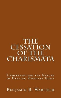 The Cessation of the Charismata: Understanding the Nature of Healing Miracles Today Paperback Createspace Independent Publishing Platform