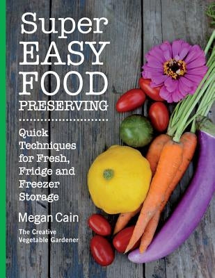 Super Easy Food Preserving: Quick Techniques for Fresh, Fridge and Freezer Storage Paperback Megan Cain, the Creative Vegetable Gardener