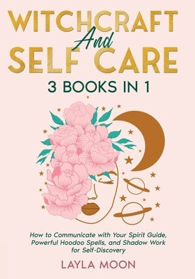 Witchcraft and Self Care: 3 Books in 1 - How to Communicate with Your Spirit Guide, Powerful Hoodoo Spells, and Shadow Work for Self-Discovery by Moon, Layla