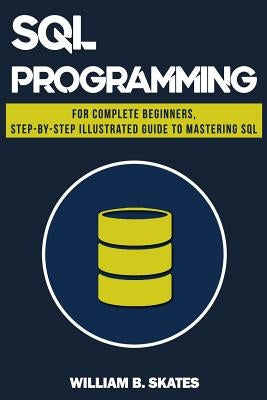 SQL: Programming for Beginners & Intermediates, Step-By-Step Illustrated Guide to Mastering SQL Paperback Createspace Independent Publishing Platform
