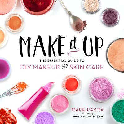 Make It Up: The Essential Guide to DIY Makeup and Skin Care by Rayma, Marie