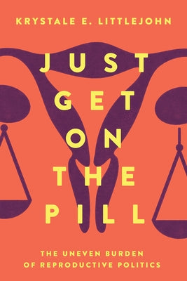 Just Get on the Pill: The Uneven Burden of Reproductive Politicsvolume 4 University of California Press