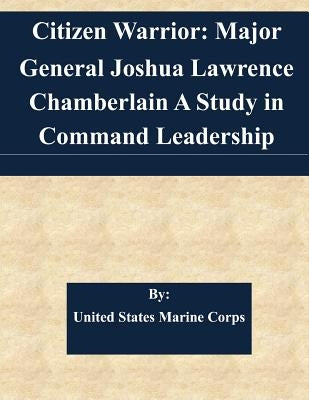 Citizen Warrior: Major General Joshua Lawrence Chamberlain A Study in Command Leadership Paperback Createspace Independent Publishing Platform