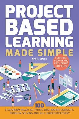 Project Based Learning Made Simple: 100 Classroom-Ready Activities That Inspire Curiosity, Problem Solving and Self-Guided Discovery for Third, Fourth Paperback Ulysses Press