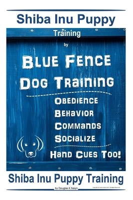 Shiba Inu Puppy Training By Blue Fence Dog Training, Obedience, Behavior, Commands, Socialize, Hand Cues Too! Shiba Inu Puppy Training Paperback Independently Published