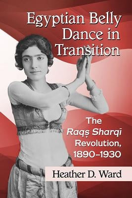 Egyptian Belly Dance in Transition: The Raqs Sharqi Revolution, 1890-1930 Paperback McFarland & Company