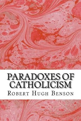 Paradoxes Of Catholicism: (Robert Hugh Benson Classics Collection) Paperback Createspace Independent Publishing Platform