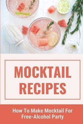 Mocktail Recipes: How To Make Mocktail For Free-Alcohol Party: Healthy Mocktail Recipes Paperback Independently Published