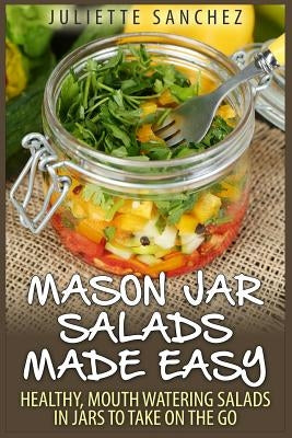 Mason Jar Salads Made Easy: Healthy, Mouth Watering Salads in Jars to Take on the Go Paperback Createspace Independent Publishing Platform