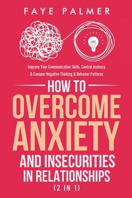 How To Overcome Anxiety & Insecurities In Relationships (2 in 1): Improve Your Communication Skills, Control Jealousy & Conquer Negative Thinking & Be by Palmer, Faye