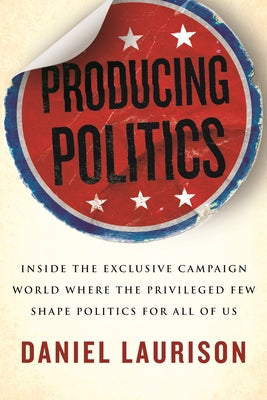 Producing Politics: Inside the Exclusive Campaign World Where the Privileged Few Shape Politics for All of Us Paperback Beacon Press