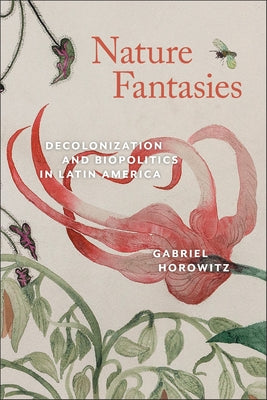 Nature Fantasies: Decolonization and Biopolitics in Latin America by Horowitz, Gabriel