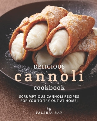 Delicious Cannoli Cookbook: Scrumptious Cannoli Recipes for You to Try Out at Home! Paperback Independently Published