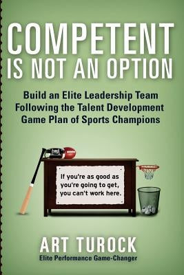 Competent is Not an Option: Build an Elite Leadership Team Following the Talent Development Game Plan of Sports Champions Paperback Createspace Independent Publishing Platform