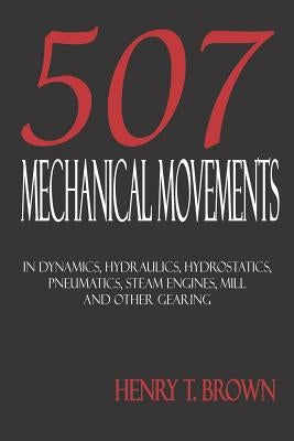 Five Hundred and Seven Mechanical Movements: Dynamics, Hydraulics, Hydrostatics, Pneumatics, Steam Engines, Mill and Other Gearing Paperback Merchant Books