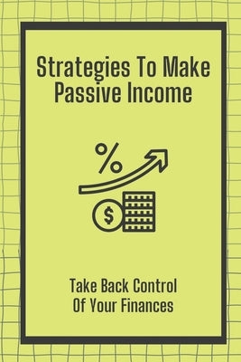 Strategies To Make Passive Income: Take Back Control Of Your Finances: How To Achieve Financial Freedom by Catenaccio, Joana